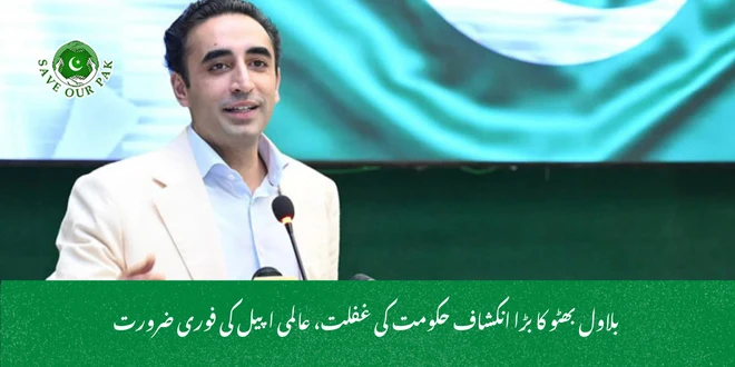 بلاول بھٹو کا بڑا انکشاف حکومت کی غفلت، عالمی اپیل کی فوری ضرورت