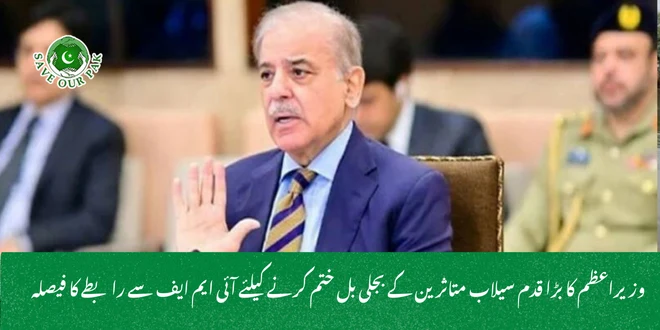 وزیراعظم کا بڑا قدم سیلاب متاثرین کے بجلی بل ختم کرنے کیلئے آئی ایم ایف سے رابطے کا فیصلہ