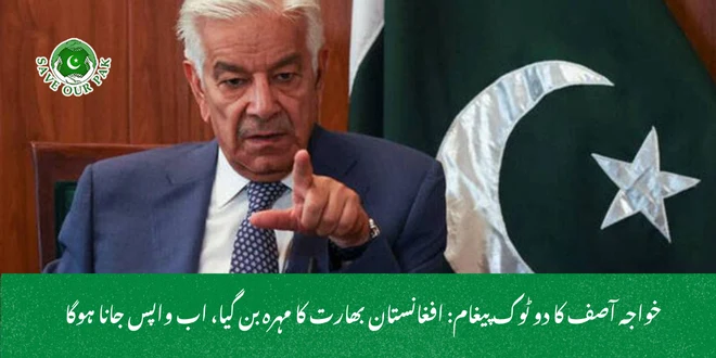 خواجہ آصف کا دو ٹوک پیغام افغانستان بھارت کا مہرہ بن گیا، اب واپس جانا ہوگا