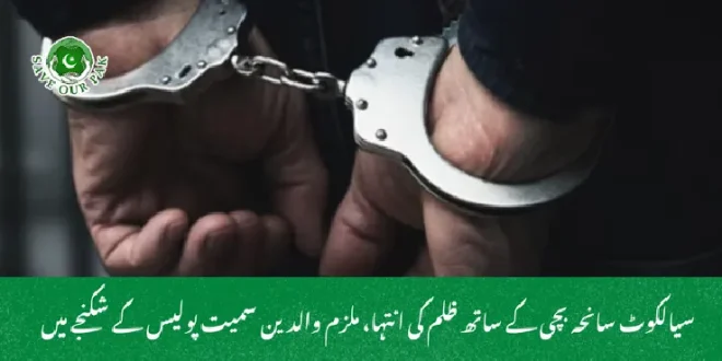 سیالکوٹ سانحہ بچی کے ساتھ ظلم کی انتہا، ملزم والدین سمیت پولیس کے شکنجے میں
