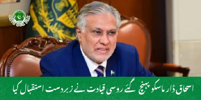 اسحاق ڈار ماسکو پہنچ گئے روسی قیادت نے زبردست استقبال کیا