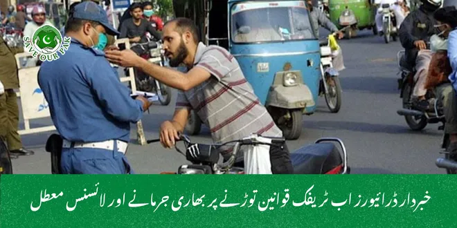 خبردار ڈرائیورز اب ٹریفک قوانین توڑنے پر بھاری جرمانے اور لائسنس معطل