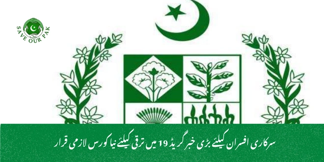 سرکاری افسران کیلئے بڑی خبر گریڈ 19 میں ترقی کیلئے نیا کورس لازمی قرار