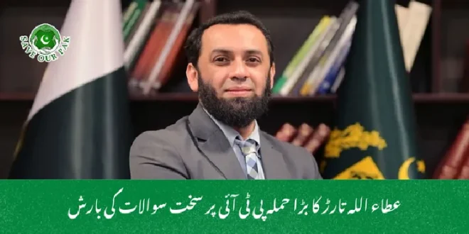 عطاء اللہ تارڑ کا بڑا حملہ پی ٹی آئی پر سخت سوالات کی بارش