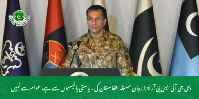 ڈی جی  آئی ایس پی آر کا بڑا بیان مسئلہ افغانستان کی ریاستی پالیسیوں سے ہے، عوام سے نہیں