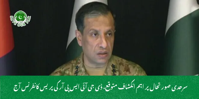  سرحدی صورتحال پر اہم انکشاف متوقع، ڈی جی آئی ایس پی آر کی پریس کانفرنس آج